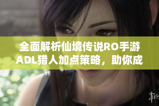 全面解析仙境传说RO手游ADL猎人加点策略，助你成为顶尖输出王者的攻略解析
