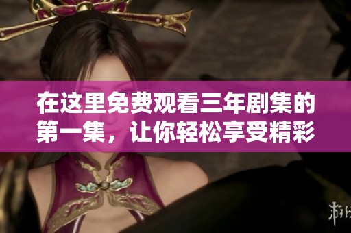 在这里免费观看三年剧集的第一集，让你轻松享受精彩内容