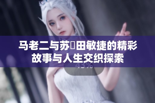 马老二与苏玥田敏捷的精彩故事与人生交织探索
