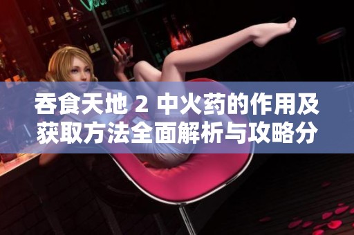 吞食天地 2 中火药的作用及获取方法全面解析与攻略分享