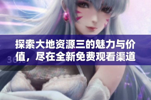 探索大地资源三的魅力与价值，尽在全新免费观看渠道