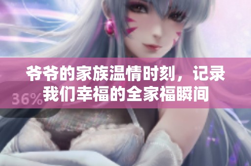爷爷的家族温情时刻，记录我们幸福的全家福瞬间