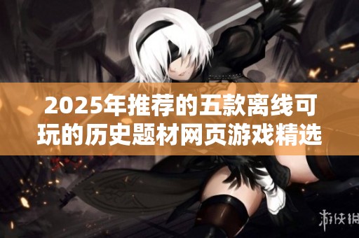2025年推荐的五款离线可玩的历史题材网页游戏精选分享