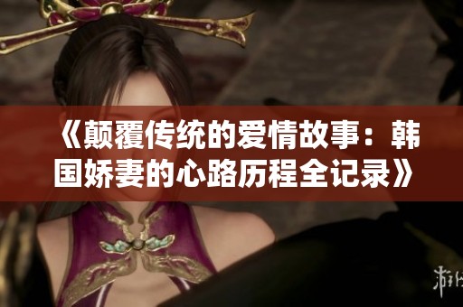 《颠覆传统的爱情故事：韩国娇妻的心路历程全记录》