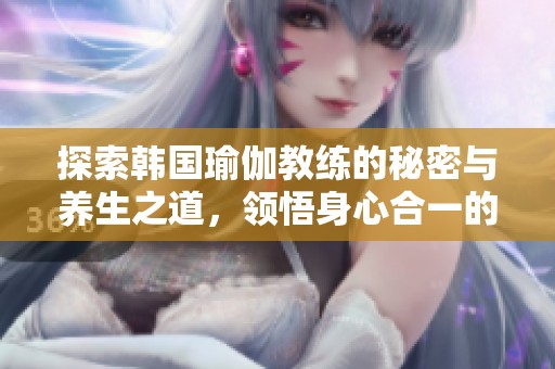 探索韩国瑜伽教练的秘密与养生之道，领悟身心合一的智慧