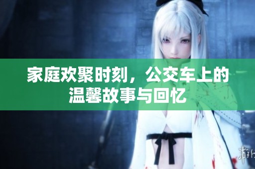 家庭欢聚时刻，公交车上的温馨故事与回忆
