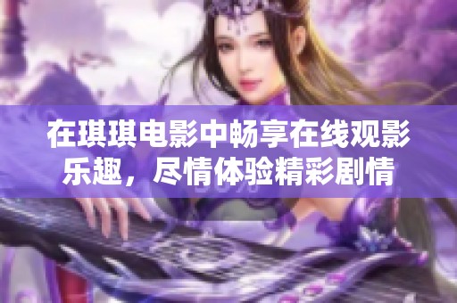 在琪琪电影中畅享在线观影乐趣，尽情体验精彩剧情