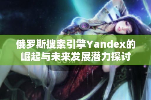 俄罗斯搜索引擎Yandex的崛起与未来发展潜力探讨