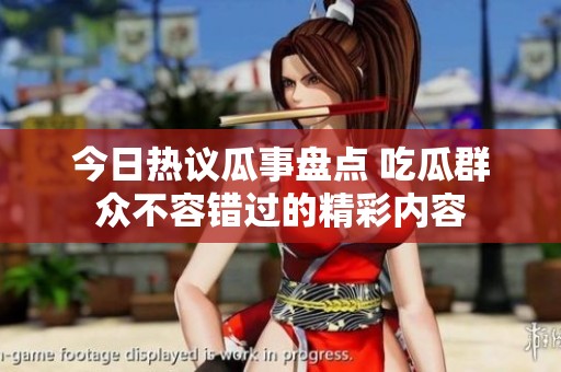 今日热议瓜事盘点 吃瓜群众不容错过的精彩内容
