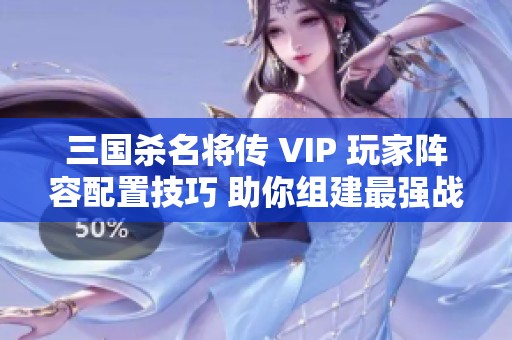 三国杀名将传 VIP 玩家阵容配置技巧 助你组建最强战队攻略