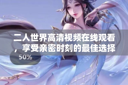 二人世界高清视频在线观看，享受亲密时刻的最佳选择