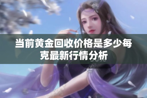 当前黄金回收价格是多少每克最新行情分析
