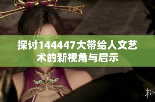 探讨144447大带给人文艺术的新视角与启示