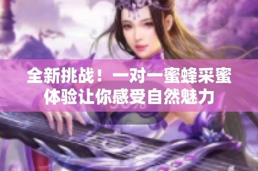 全新挑战！一对一蜜蜂采蜜体验让你感受自然魅力