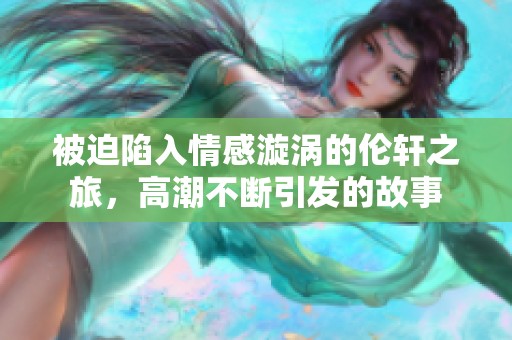 被迫陷入情感漩涡的伦轩之旅，高潮不断引发的故事
