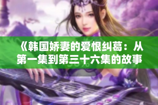《韩国娇妻的爱恨纠葛：从第一集到第三十六集的故事》