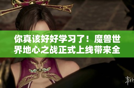 你真该好好学习了！魔兽世界地心之战正式上线带来全新挑战与乐趣