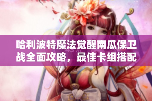 哈利波特魔法觉醒南瓜保卫战全面攻略，最佳卡组搭配与战略解析助你取得胜利