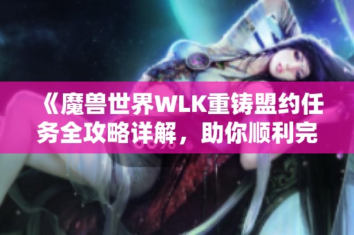 《魔兽世界WLK重铸盟约任务全攻略详解，助你顺利完成任务》