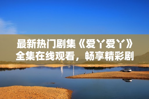 最新热门剧集《爱丫爱丫》全集在线观看，畅享精彩剧情