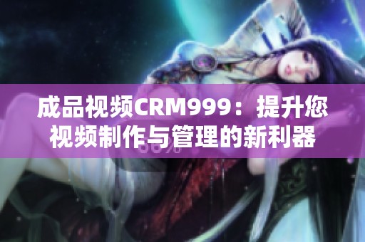 成品视频CRM999：提升您视频制作与管理的新利器