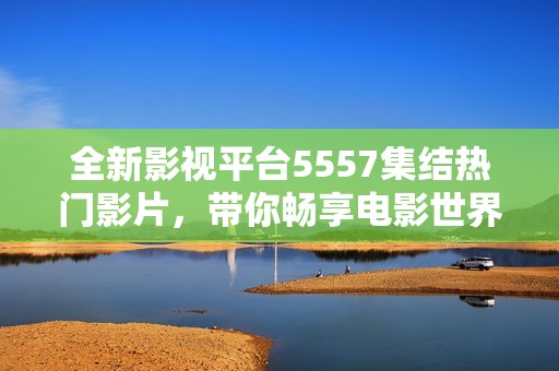 全新影视平台5557集结热门影片，带你畅享电影世界