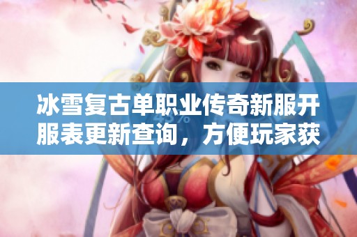 冰雪复古单职业传奇新服开服表更新查询，方便玩家获取最新开服信息与攻略