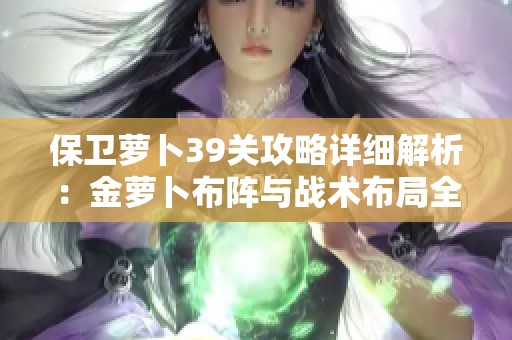 保卫萝卜39关攻略详细解析：金萝卜布阵与战术布局全攻略分享