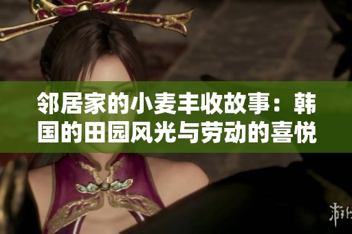 邻居家的小麦丰收故事：韩国的田园风光与劳动的喜悦