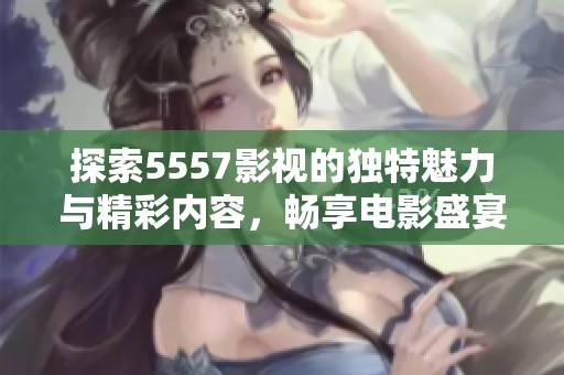 探索5557影视的独特魅力与精彩内容，畅享电影盛宴
