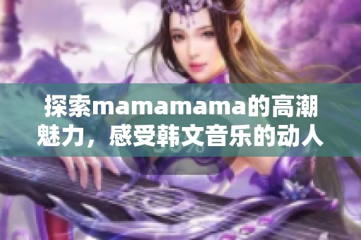 探索mamamama的高潮魅力，感受韩文音乐的动人旋律