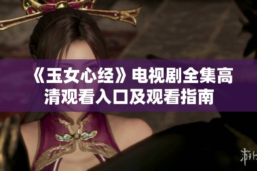 《玉女心经》电视剧全集高清观看入口及观看指南