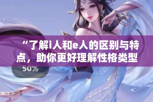 “了解i人和e人的区别与特点，助你更好理解性格类型”