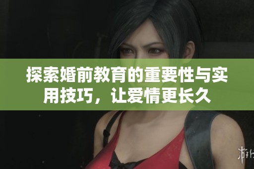 探索婚前教育的重要性与实用技巧，让爱情更长久