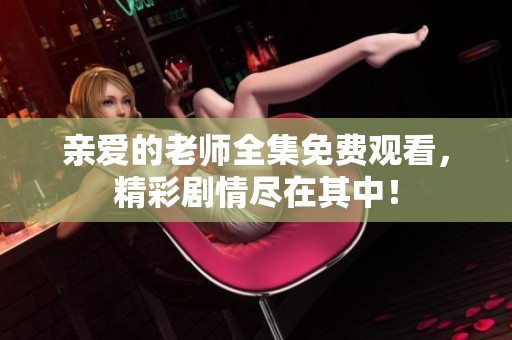 亲爱的老师全集免费观看，精彩剧情尽在其中！