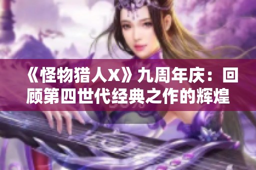 《怪物猎人X》九周年庆：回顾第四世代经典之作的辉煌历程与玩家热情