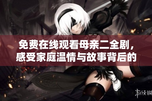 免费在线观看母亲二全剧，感受家庭温情与故事背后的真情实感
