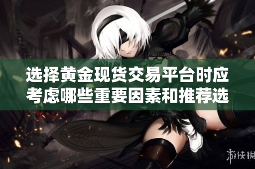 选择黄金现货交易平台时应考虑哪些重要因素和推荐选项