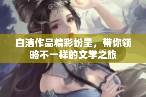 白洁作品精彩纷呈，带你领略不一样的文学之旅