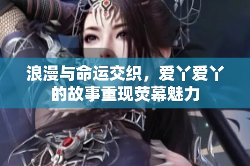 浪漫与命运交织，爱丫爱丫的故事重现荧幕魅力