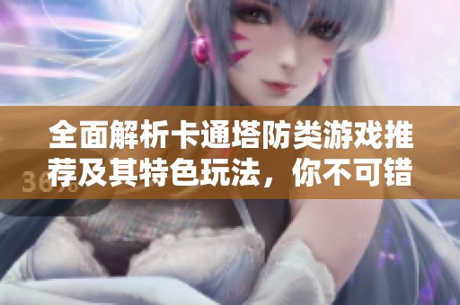 全面解析卡通塔防类游戏推荐及其特色玩法，你不可错过的精彩作品盘点