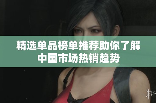 精选单品榜单推荐助你了解中国市场热销趋势