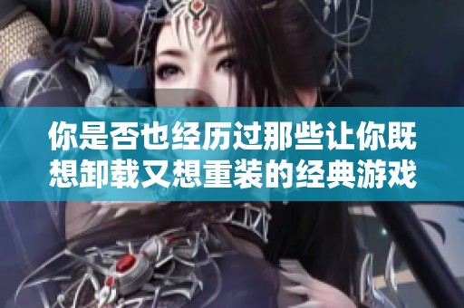 你是否也经历过那些让你既想卸载又想重装的经典游戏呢？分享你的故事吧
