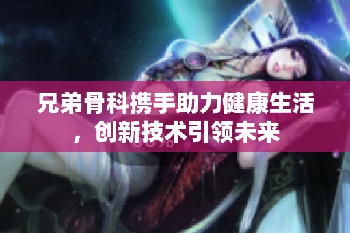 兄弟骨科携手助力健康生活，创新技术引领未来