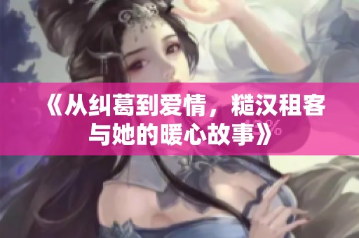 《从纠葛到爱情，糙汉租客与她的暖心故事》