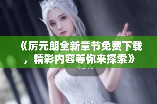 《厉元朗全新章节免费下载，精彩内容等你来探索》