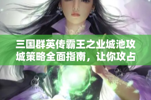 三国群英传霸王之业城池攻城策略全面指南，让你攻占城市如虎添翼