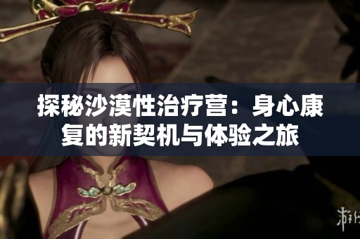 探秘沙漠性治疗营：身心康复的新契机与体验之旅