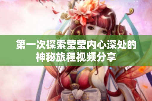 第一次探索莹莹内心深处的神秘旅程视频分享