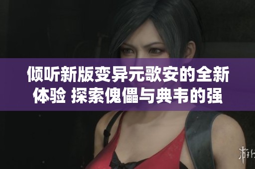 倾听新版变异元歌安的全新体验 探索傀儡与典韦的强力对抗与继承系统
